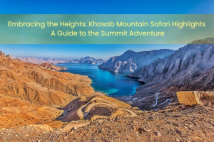 Embracing the Heights: Khasab Mountain Safari Highlights – A Guide to the Summit Adventure